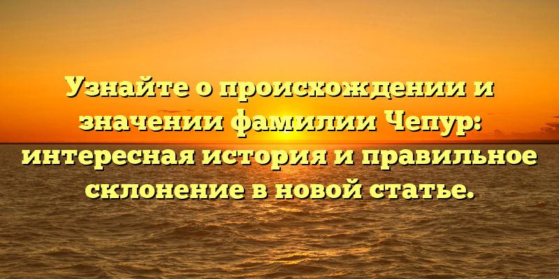 Узнайте о происхождении и значении фамилии Чепур: интересная история и правильное склонение в новой статье.