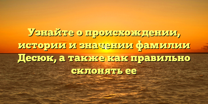 Узнайте о происхождении, истории и значении фамилии Десюк, а также как правильно склонять ее