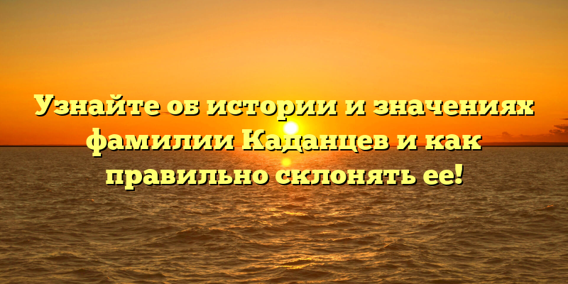 Узнайте об истории и значениях фамилии Каданцев и как правильно склонять ее!