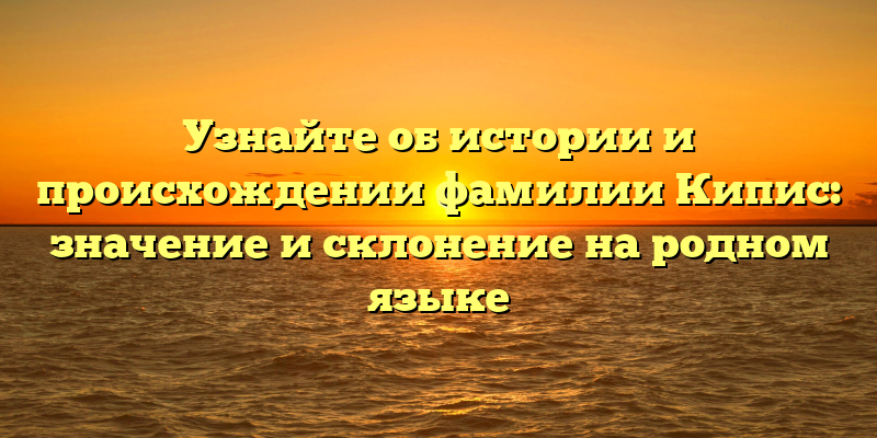 Узнайте об истории и происхождении фамилии Кипис: значение и склонение на родном языке