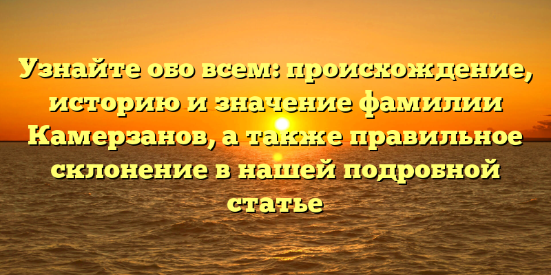 Узнайте обо всем: происхождение, историю и значение фамилии Камерзанов, а также правильное склонение в нашей подробной статье