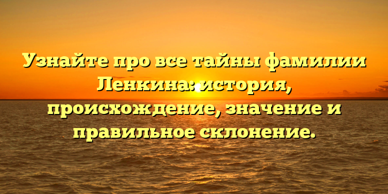 Узнайте про все тайны фамилии Ленкина: история, происхождение, значение и правильное склонение.