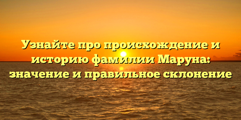 Узнайте про происхождение и историю фамилии Маруна: значение и правильное склонение