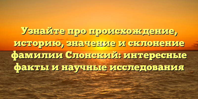 Узнайте про происхождение, историю, значение и склонение фамилии Слонский: интересные факты и научные исследования