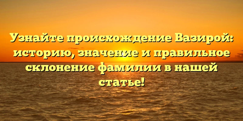 Узнайте происхождение Вазирой: историю, значение и правильное склонение фамилии в нашей статье! Узнайте происхождение Вазирой: историю, значение и правильное склонение фамилии в нашей статье!