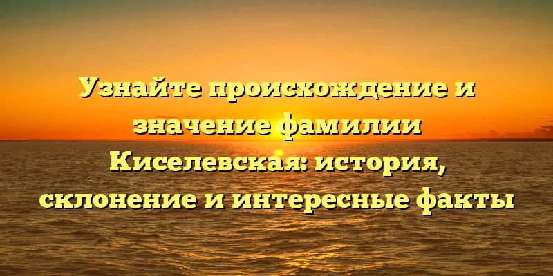Узнайте происхождение и значение фамилии Киселевская: история, склонение и интересные факты Узнайте происхождение и значение фамилии Киселевская: история, склонение и интересные факты