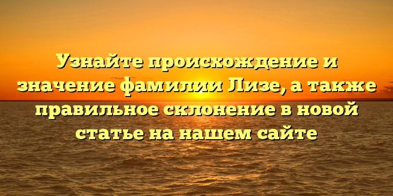 Узнайте происхождение и значение фамилии Лизе, а также правильное склонение в новой статье на нашем сайте
