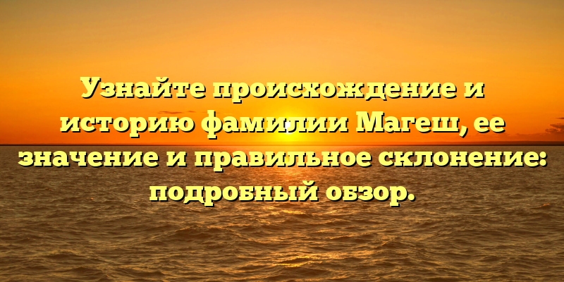 Узнайте происхождение и историю фамилии Магеш, ее значение и правильное склонение: подробный обзор.