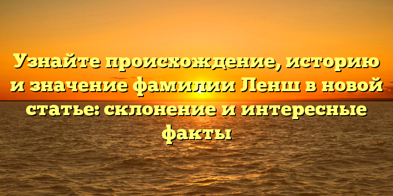 Узнайте происхождение, историю и значение фамилии Ленш в новой статье: склонение и интересные факты