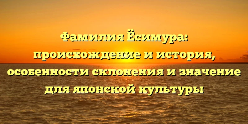 Фамилия Ёсимура: происхождение и история, особенности склонения и значение для японской культуры Фамилия Ёсимура: происхождение и история, особенности склонения и значение для японской культуры