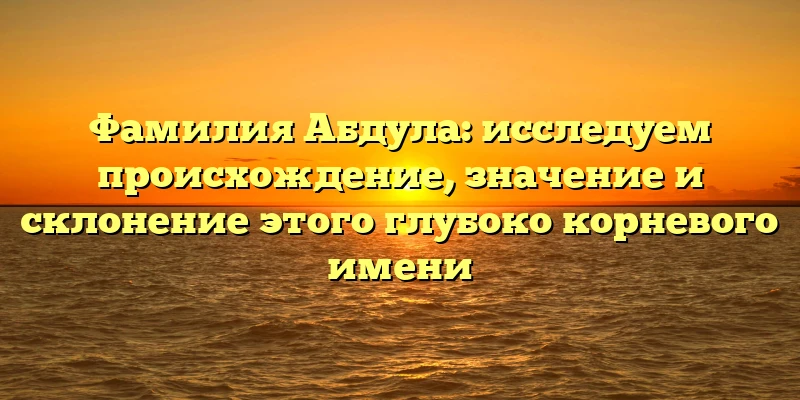 Фамилия Абдула: исследуем происхождение, значение и склонение этого глубоко корневого имени Фамилия Абдула: исследуем происхождение, значение и склонение этого глубоко корневого имени