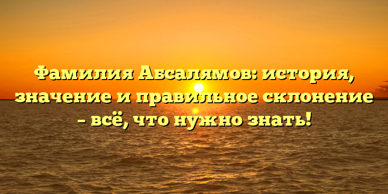 Фамилия Абсалямов: история, значение и правильное склонение – всё, что нужно знать!