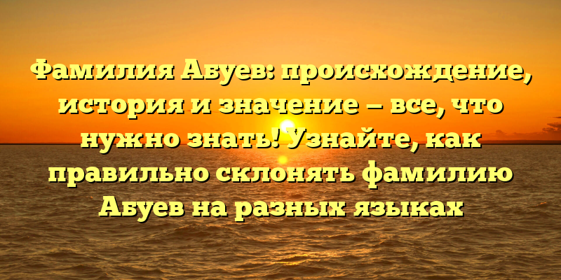 Фамилия Абуев: происхождение, история и значение — все, что нужно знать! Узнайте, как правильно склонять фамилию Абуев на разных языках