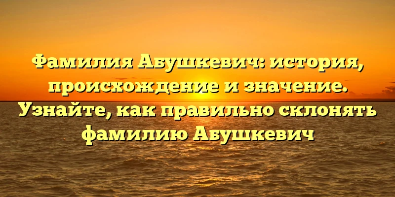 Фамилия Абушкевич: история, происхождение и значение. Узнайте, как правильно склонять фамилию Абушкевич Фамилия Абушкевич: история, происхождение и значение. Узнайте, как правильно склонять фамилию Абушкевич