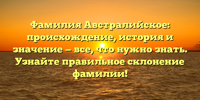 Фамилия Австралийское: происхождение, история и значение — все, что нужно знать. Узнайте правильное склонение фамилии!