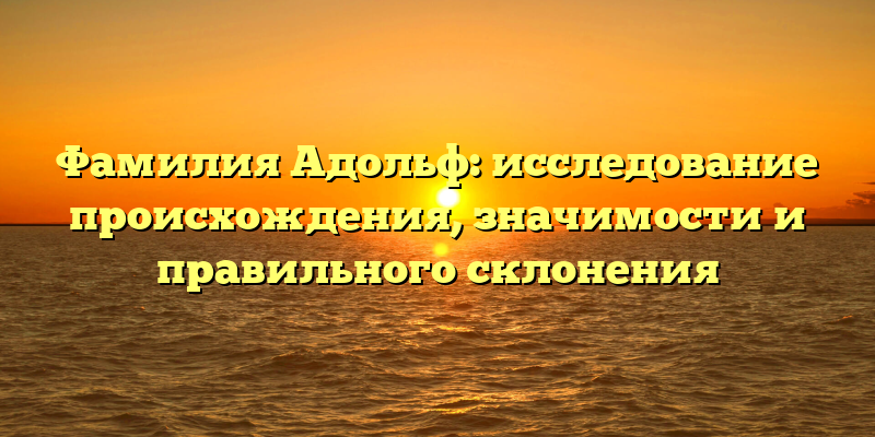 Фамилия Адольф: исследование происхождения, значимости и правильного склонения