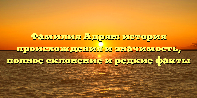 Фамилия Адрян: история происхождения и значимость, полное склонение и редкие факты