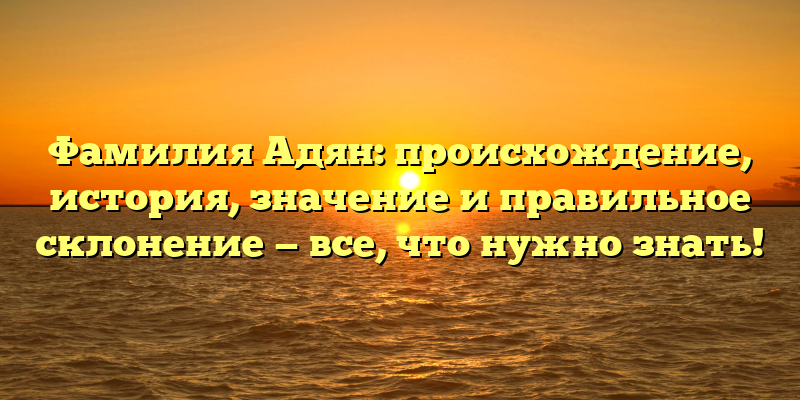 Фамилия Адян: происхождение, история, значение и правильное склонение — все, что нужно знать!