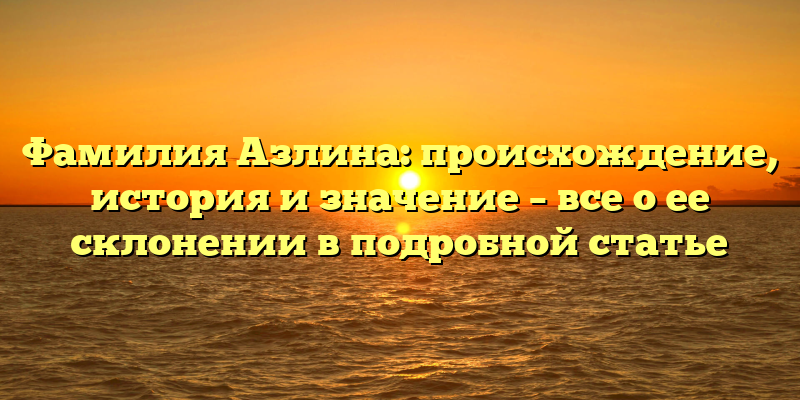 Фамилия Азлина: происхождение, история и значение – все о ее склонении в подробной статье
