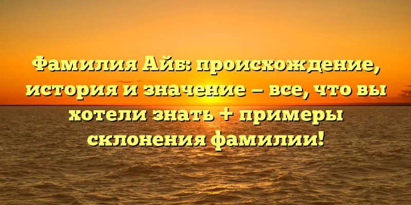 Фамилия Айб: происхождение, история и значение — все, что вы хотели знать + примеры склонения фамилии!