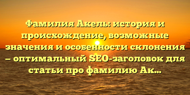 Фамилия Акель: история и происхождение, возможные значения и особенности склонения — оптимальный SEO-заголовок для статьи про фамилию Акель.