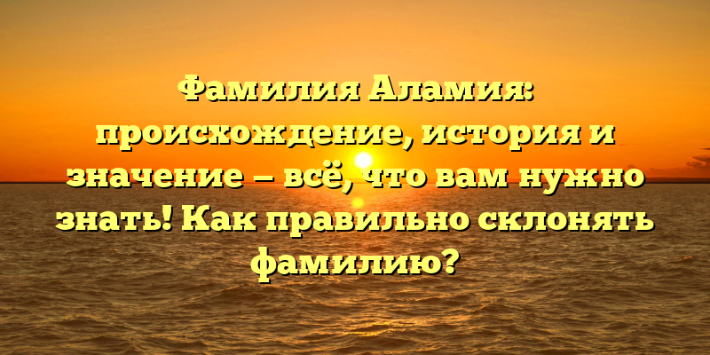 Фамилия Аламия: происхождение, история и значение — всё, что вам нужно знать! Как правильно склонять фамилию?