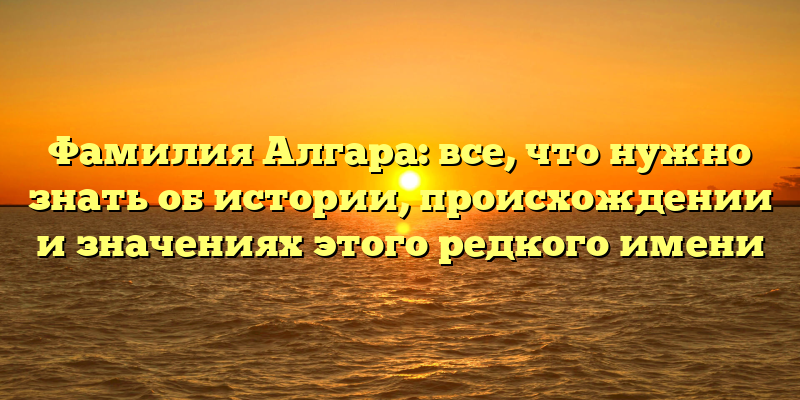 Фамилия Алгара: все, что нужно знать об истории, происхождении и значениях этого редкого имени
