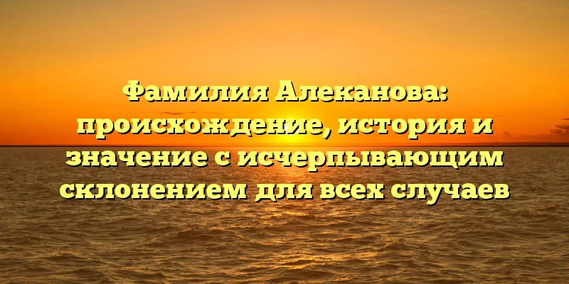 Фамилия Алеканова: происхождение, история и значение с исчерпывающим склонением для всех случаев Фамилия Алеканова: происхождение, история и значение с исчерпывающим склонением для всех случаев