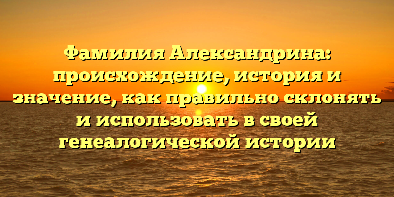 Фамилия Александрина: происхождение, история и значение, как правильно склонять и использовать в своей генеалогической истории