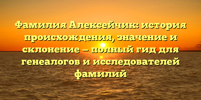 Фамилия Алексейчик: история происхождения, значение и склонение — полный гид для генеалогов и исследователей фамилий