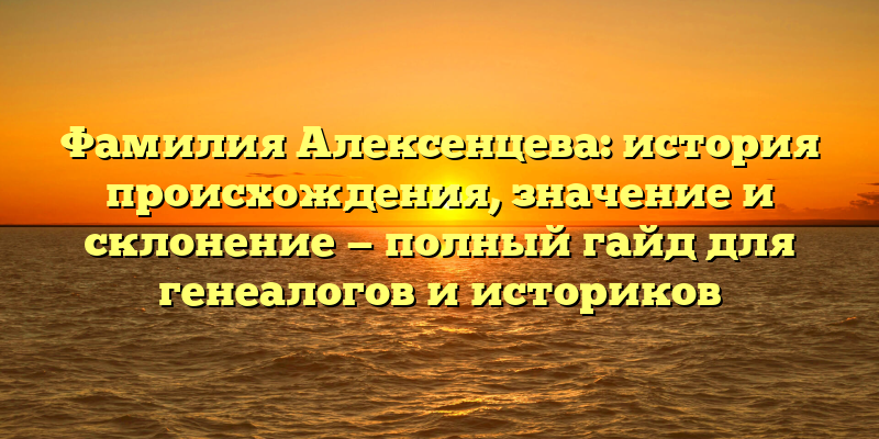 Фамилия Алексенцева: история происхождения, значение и склонение — полный гайд для генеалогов и историков