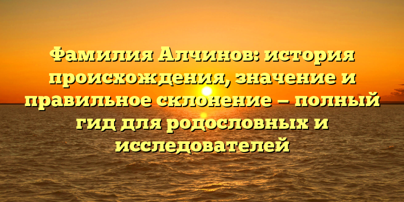 Фамилия Алчинов: история происхождения, значение и правильное склонение — полный гид для родословных и исследователей