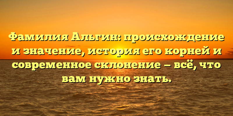 Фамилия Альгин: происхождение и значение, история его корней и современное склонение — всё, что вам нужно знать.
