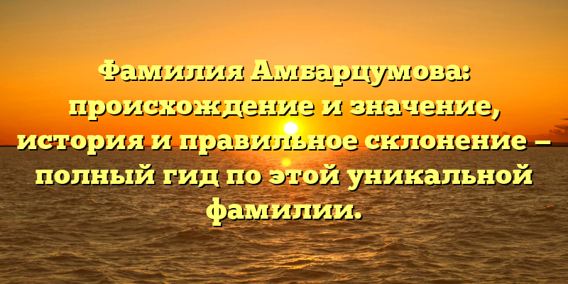 Фамилия Амбарцумова: происхождение и значение, история и правильное склонение — полный гид по этой уникальной фамилии.