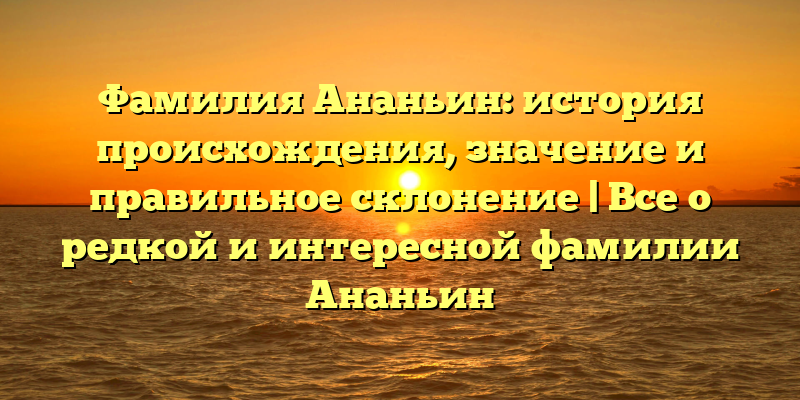 Фамилия Ананьин: история происхождения, значение и правильное склонение | Все о редкой и интересной фамилии Ананьин