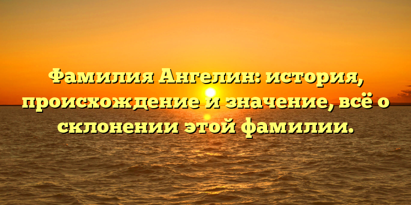 Фамилия Ангелин: история, происхождение и значение, всё о склонении этой фамилии.