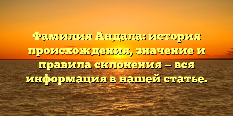 Фамилия Андала: история происхождения, значение и правила склонения — вся информация в нашей статье.
