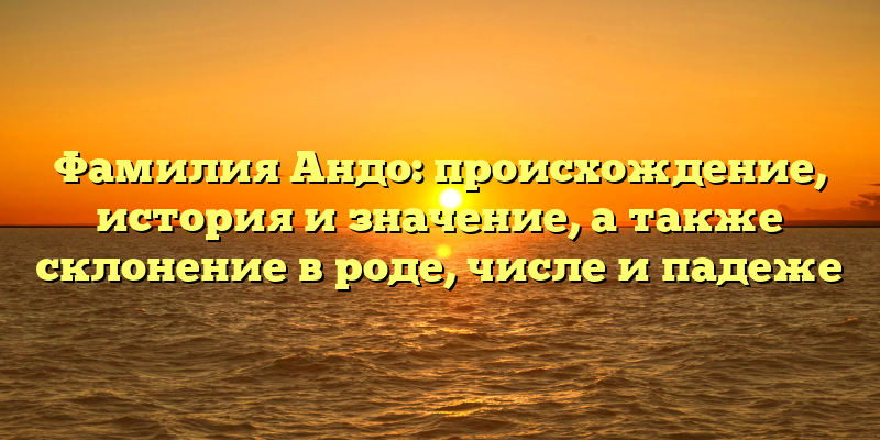 Фамилия Андо: происхождение, история и значение, а также склонение в роде, числе и падеже