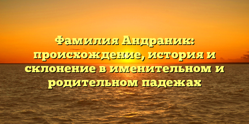Фамилия Андраник: происхождение, история и склонение в именительном и родительном падежах