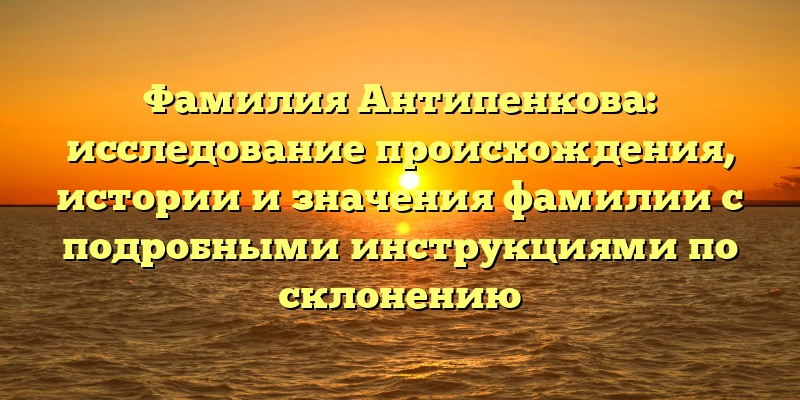 Фамилия Антипенкова: исследование происхождения, истории и значения фамилии с подробными инструкциями по склонению