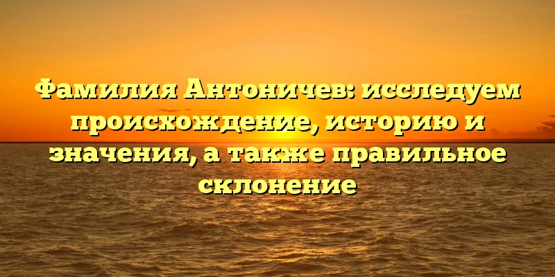 Фамилия Антоничев: исследуем происхождение, историю и значения, а также правильное склонение Фамилия Антоничев: исследуем происхождение, историю и значения, а также правильное склонение