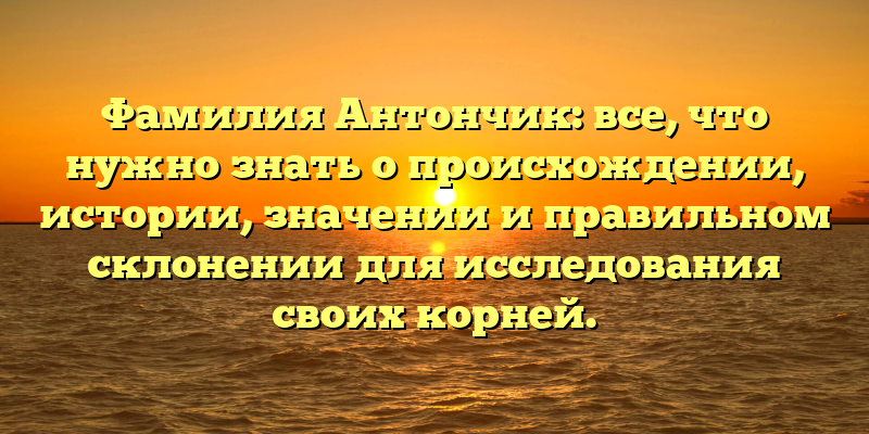 Фамилия Антончик: все, что нужно знать о происхождении, истории, значении и правильном склонении для исследования своих корней.