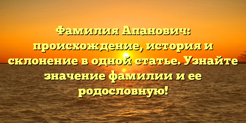Фамилия Апанович: происхождение, история и склонение в одной статье. Узнайте значение фамилии и ее родословную!