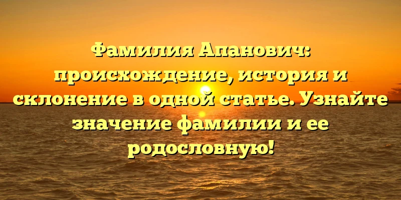 Фамилия Апанович: происхождение, история и склонение в одной статье. Узнайте значение фамилии и ее родословную! Фамилия Апанович: происхождение, история и склонение в одной статье. Узнайте значение фамилии и ее родословную!