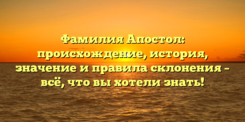 Фамилия Апостол: происхождение, история, значение и правила склонения – всё, что вы хотели знать!