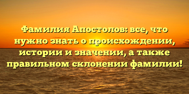Фамилия Апостолов: все, что нужно знать о происхождении, истории и значении, а также правильном склонении фамилии!