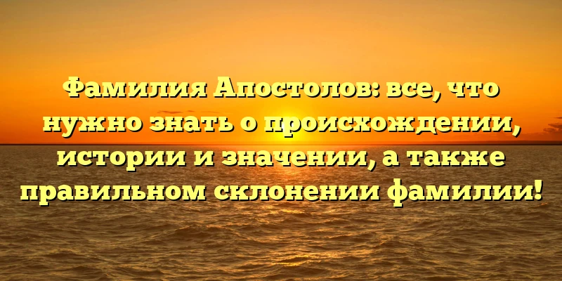 Фамилия Апостолов: все, что нужно знать о происхождении, истории и значении, а также правильном склонении фамилии! Фамилия Апостолов: все, что нужно знать о происхождении, истории и значении, а также правильном склонении фамилии!