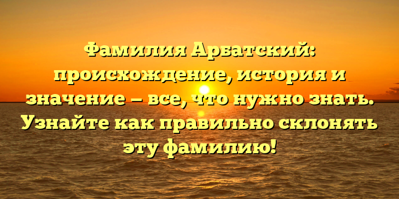 Фамилия Арбатский: происхождение, история и значение — все, что нужно знать. Узнайте как правильно склонять эту фамилию!