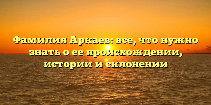 Фамилия Аркаев: все, что нужно знать о ее происхождении, истории и склонении Фамилия Аркаев: все, что нужно знать о ее происхождении, истории и склонении