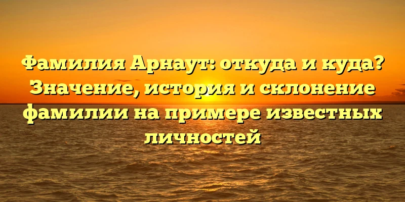 Фамилия Арнаут: откуда и куда? Значение, история и склонение фамилии на примере известных личностей Фамилия Арнаут: откуда и куда? Значение, история и склонение фамилии на примере известных личностей